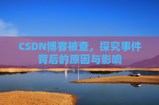 CSDN博客被查,探究事件背后的原因与影响